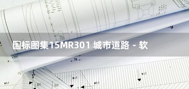 国标图集15MR301 城市道路－软土地基处理